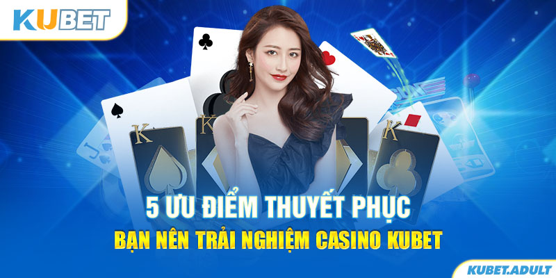 5 ưu điểm thuyết phục bạn nên trải nghiệm casino kubet